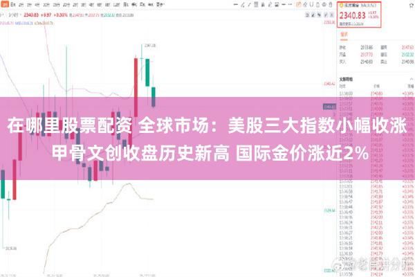 在哪里股票配资 全球市场：美股三大指数小幅收涨 甲骨文创收盘历史新高 国际金价涨近2%