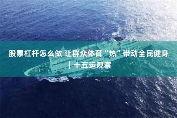 股票杠杆怎么做 让群众体育“热”带动全民健身|十五运观察