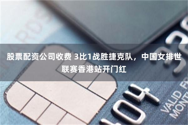 股票配资公司收费 3比1战胜捷克队，中国女排世联赛香港站开门红