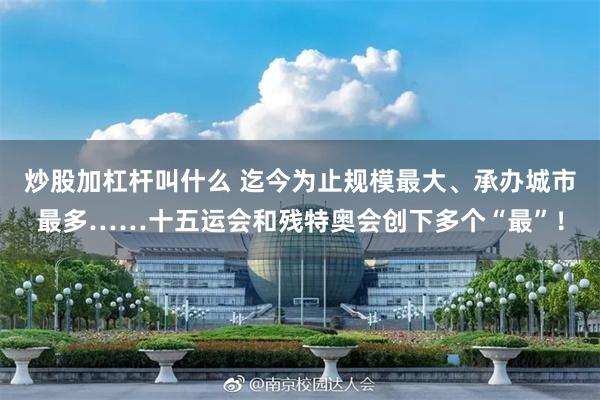 炒股加杠杆叫什么 迄今为止规模最大、承办城市最多……十五运会和残特奥会创下多个“最”！