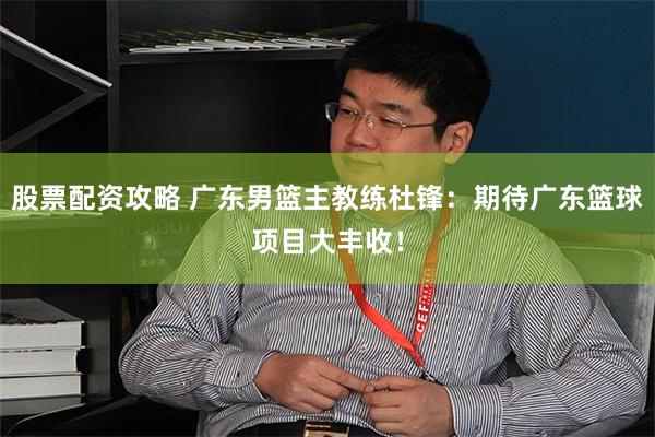 股票配资攻略 广东男篮主教练杜锋：期待广东篮球项目大丰收！