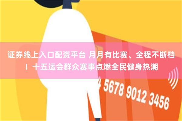 证券线上入口配资平台 月月有比赛、全程不断档！十五运会群众赛事点燃全民健身热潮