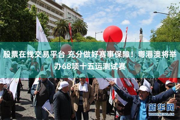 股票在线交易平台 充分做好赛事保障！粤港澳将举办68项十五运测试赛