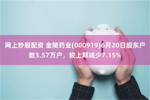 网上炒股配资 金陵药业(000919)6月20日股东户数3.57万户，较上期减少7.15%