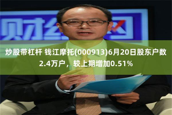 炒股带杠杆 钱江摩托(000913)6月20日股东户数2.4万户,较上期增加0.51%