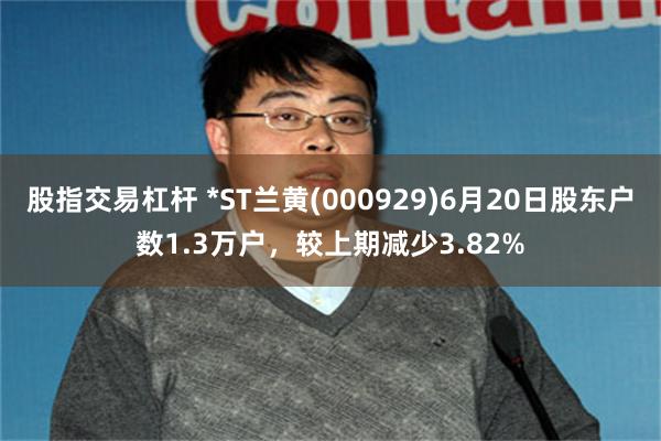 股指交易杠杆 *ST兰黄(000929)6月20日股东户数1.3万户,较上期减少3.82%