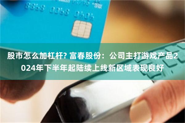 股市怎么加杠杆? 富春股份：公司主打游戏产品2024年下半年起陆续上线新区域表现良好