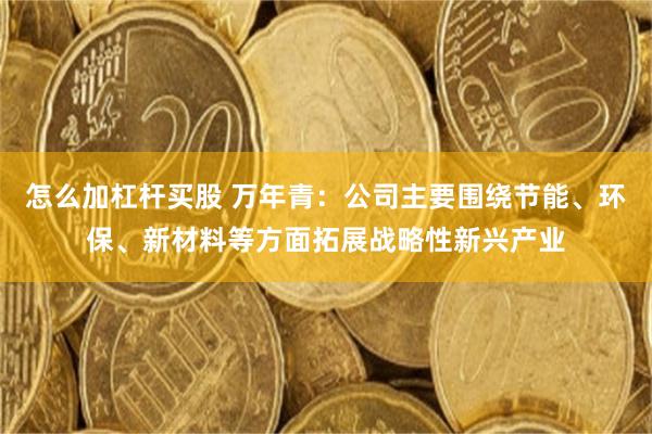 怎么加杠杆买股 万年青：公司主要围绕节能、环保、新材料等方面拓展战略性新兴产业