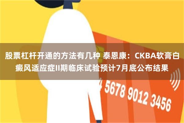股票杠杆开通的方法有几种 泰恩康：CKBA软膏白癜风适应症II期临床试验预计7月底公布结果