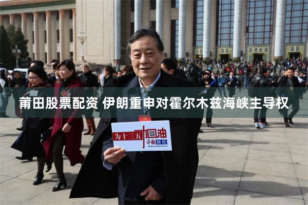 莆田股票配资 伊朗重申对霍尔木兹海峡主导权