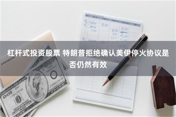 杠杆式投资股票 特朗普拒绝确认美伊停火协议是否仍然有效