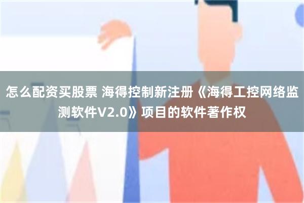 怎么配资买股票 海得控制新注册《海得工控网络监测软件V2.0》项目的软件著作权