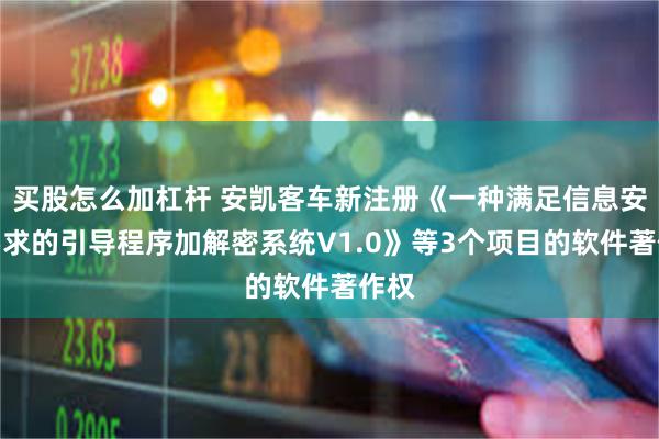 买股怎么加杠杆 安凯客车新注册《一种满足信息安全要求的引导程序加解密系统V1.0》等3个项目的软件著作权