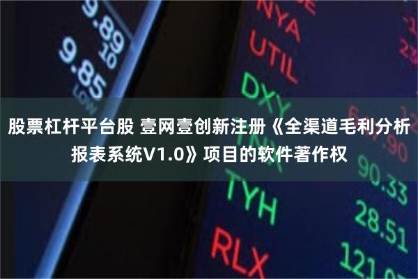 股票杠杆平台股 壹网壹创新注册《全渠道毛利分析报表系统V1.0》项目的软件著作权