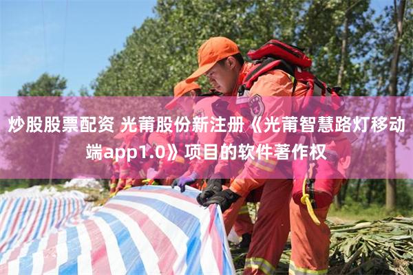 炒股股票配资 光莆股份新注册《光莆智慧路灯移动端app1.0》项目的软件著作权
