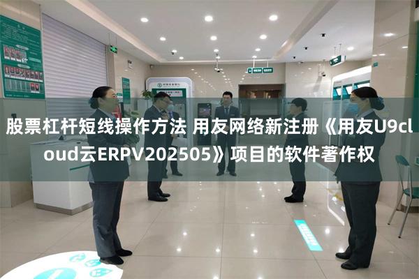 股票杠杆短线操作方法 用友网络新注册《用友U9cloud云ERPV202505》项目的软件著作权