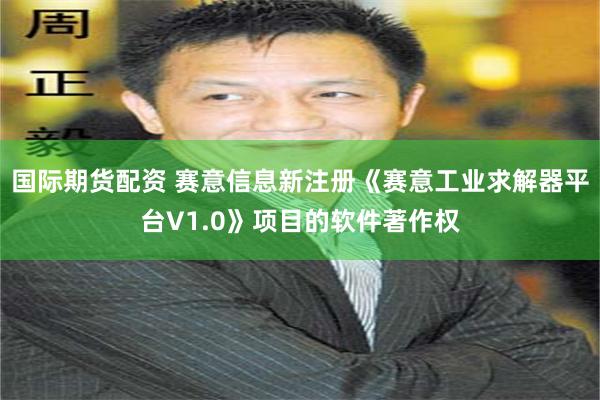 国际期货配资 赛意信息新注册《赛意工业求解器平台V1.0》项目的软件著作权