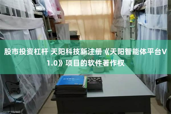 股市投资杠杆 天阳科技新注册《天阳智能体平台V1.0》项目的软件著作权