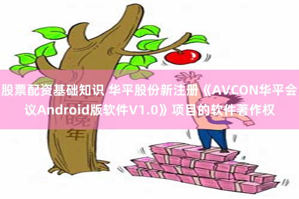 股票配资基础知识 华平股份新注册《AVCON华平会议Android版软件V1.0》项目的软件著作权
