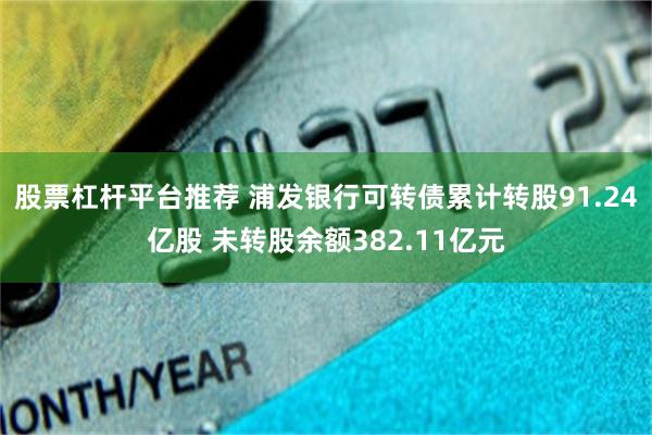 股票杠杆平台推荐 浦发银行可转债累计转股91.24亿股 未转股余额382.11亿元