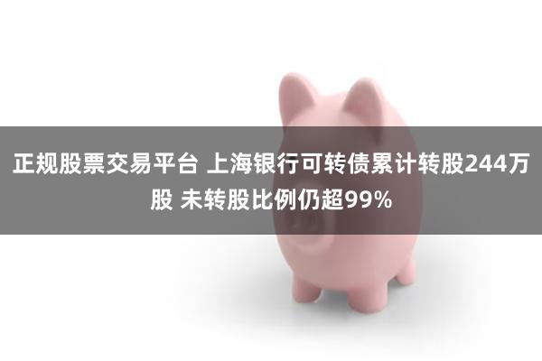 正规股票交易平台 上海银行可转债累计转股244万股 未转股比例仍超99%