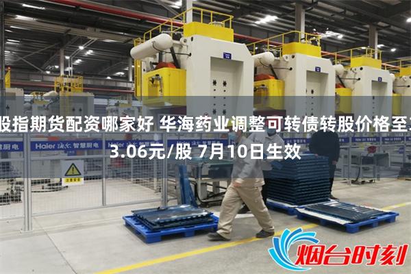 股指期货配资哪家好 华海药业调整可转债转股价格至33.06元/股 7月10日生效