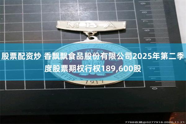 股票配资炒 香飘飘食品股份有限公司2025年第二季度股票期权行权189,600股