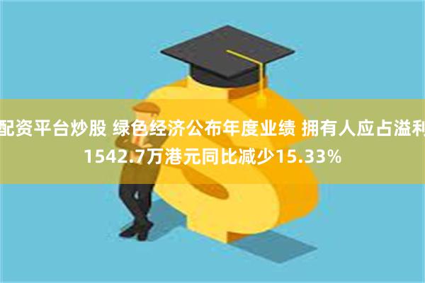 配资平台炒股 绿色经济公布年度业绩 拥有人应占溢利1542.7万港元同比减少15.33%