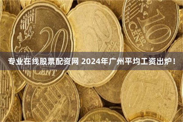 专业在线股票配资网 2024年广州平均工资出炉！