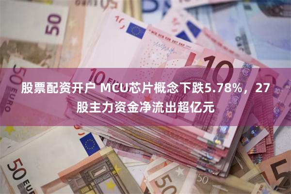 股票配资开户 MCU芯片概念下跌5.78%，27股主力资金净流出超亿元