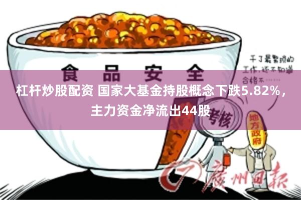 杠杆炒股配资 国家大基金持股概念下跌5.82%,主力资金净流出44股