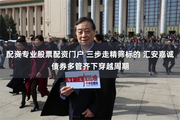 配资专业股票配资门户 三步走精筛标的 汇安嘉诚债券多管齐下穿越周期