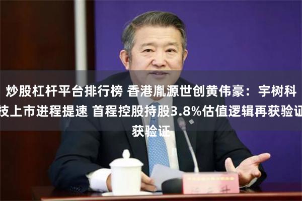 炒股杠杆平台排行榜 香港胤源世创黄伟豪：宇树科技上市进程提速 首程控股持股3.8%估值逻辑再获验证