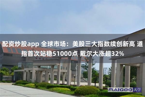 配资炒股app 全球市场：美股三大指数续创新高 道指首次站稳51000点 戴尔大涨超32%