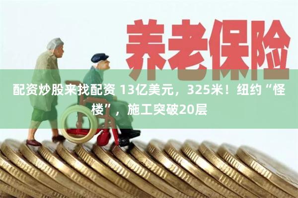 配资炒股来找配资 13亿美元，325米！纽约“怪楼”，施工突破20层