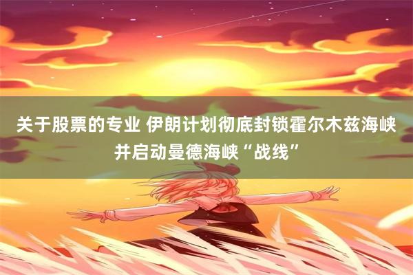 关于股票的专业 伊朗计划彻底封锁霍尔木兹海峡并启动曼德海峡“战线”