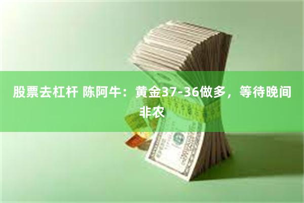 股票去杠杆 陈阿牛：黄金37-36做多，等待晚间非农