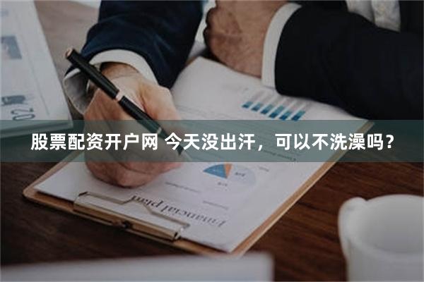 股票配资开户网 今天没出汗,可以不洗澡吗?