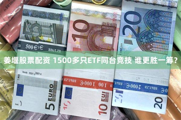 姜堰股票配资 1500多只ETF同台竞技 谁更胜一筹?