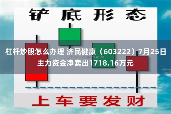 杠杆炒股怎么办理 济民健康（603222）7月25日主力资金净卖出1718.16万元
