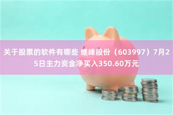 关于股票的软件有哪些 继峰股份(603997)7月25日主力资金净买入350.60万元