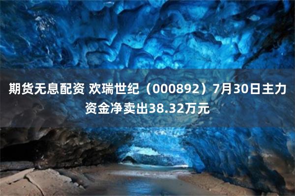 期货无息配资 欢瑞世纪(000892)7月30日主力资金净卖出38.32万元