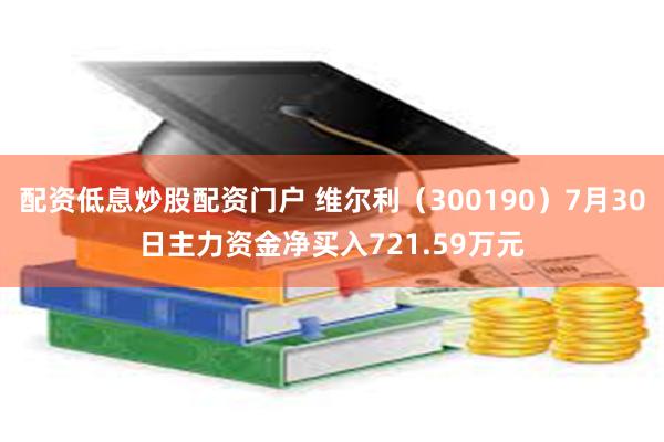 配资低息炒股配资门户 维尔利（300190）7月30日主力资金净买入721.59万元