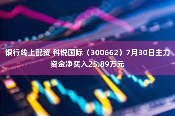 银行线上配资 科锐国际（300662）7月30日主力资金净买入25.89万元