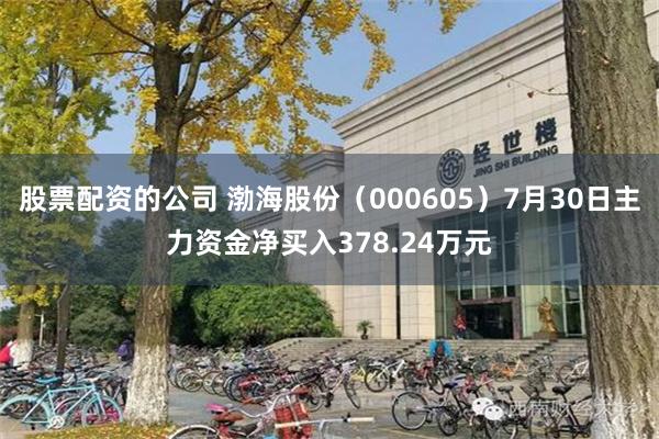 股票配资的公司 渤海股份（000605）7月30日主力资金净买入378.24万元