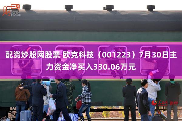 配资炒股网股票 欧克科技(001223)7月30日主力资金净买入330.06万元