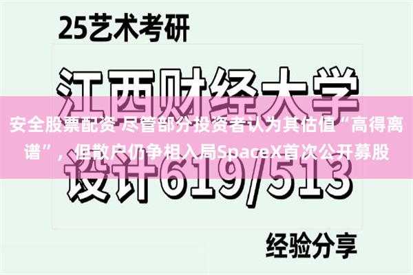 安全股票配资 尽管部分投资者认为其估值“高得离谱”,但散户仍争相入局SpaceX首次公开募股