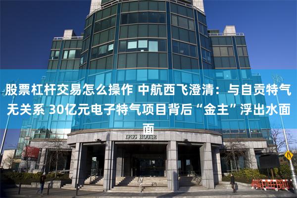 股票杠杆交易怎么操作 中航西飞澄清:与自贡特气无关系 30亿元电子特气项目背后“金主”浮出水面