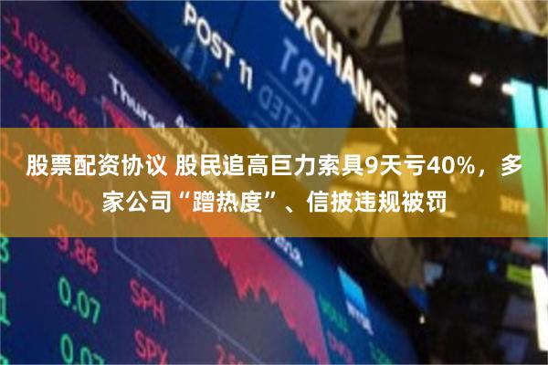 股票配资协议 股民追高巨力索具9天亏40%，多家公司“蹭热度”、信披违规被罚