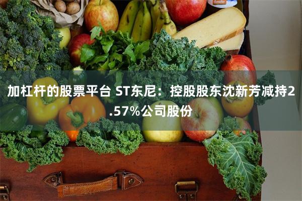 加杠杆的股票平台 ST东尼：控股股东沈新芳减持2.57%公司股份